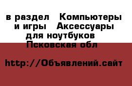  в раздел : Компьютеры и игры » Аксессуары для ноутбуков . Псковская обл.